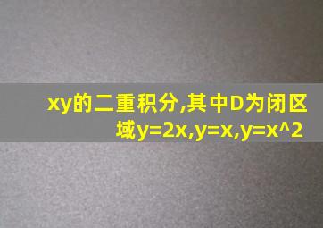 xy的二重积分,其中D为闭区域y=2x,y=x,y=x^2